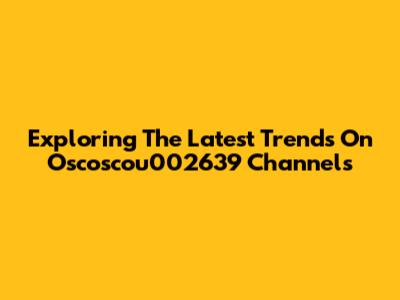 Exploring The Latest Trends On Oscoscou002639 Channels