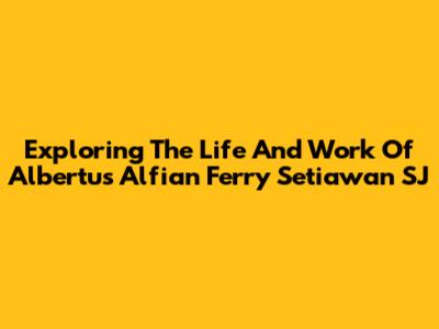 Exploring The Life And Work Of Albertus Alfian Ferry Setiawan SJ