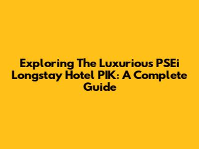 Exploring The Luxurious PSEi Longstay Hotel PIK: A Complete Guide