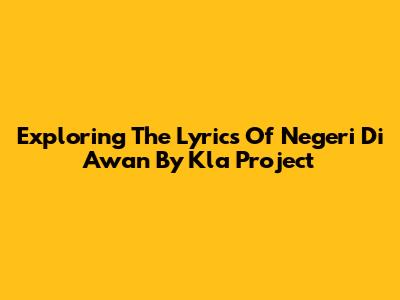 Exploring The Lyrics Of 'Negeri Di Awan' By Kla Project