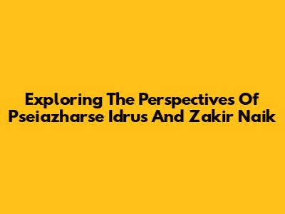 Exploring The Perspectives Of Pseiazharse Idrus And Zakir Naik