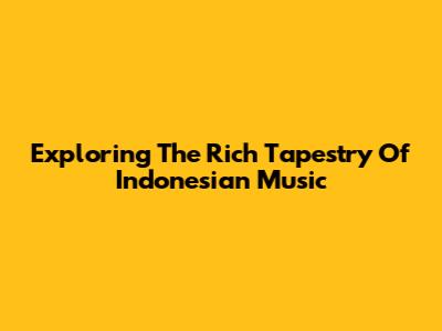 Exploring The Rich Tapestry Of Indonesian Music