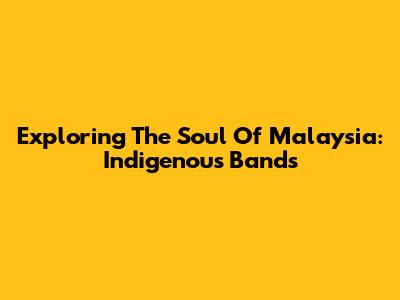 Exploring The Soul Of Malaysia: Indigenous Bands