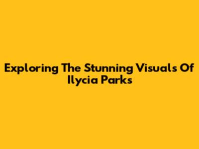 Exploring The Stunning Visuals Of Ilycia Parks