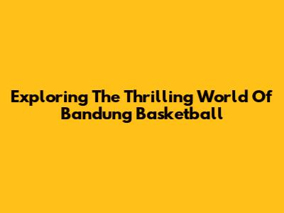 Exploring The Thrilling World Of Bandung Basketball