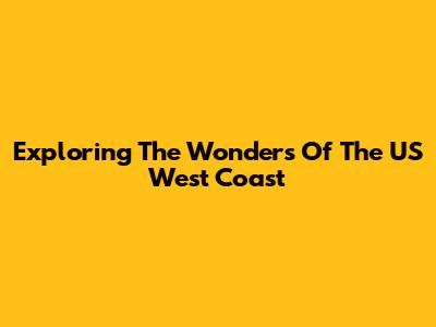 Exploring The Wonders Of The US West Coast