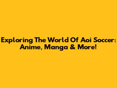 Exploring The World Of Aoi Soccer: Anime, Manga & More!