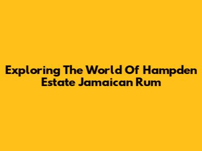 Exploring The World Of Hampden Estate Jamaican Rum