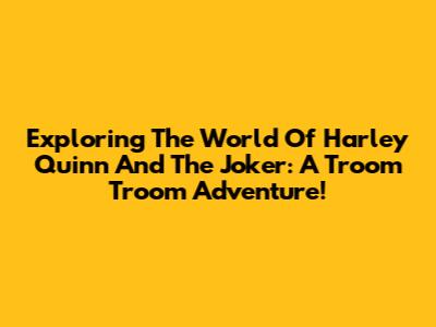 Exploring The World Of Harley Quinn And The Joker: A Troom Troom Adventure!