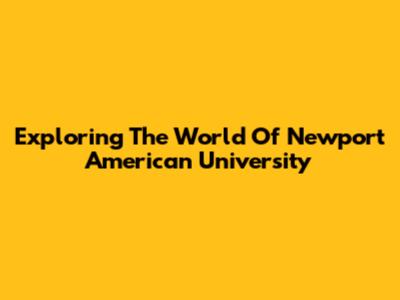 Exploring The World Of Newport American University