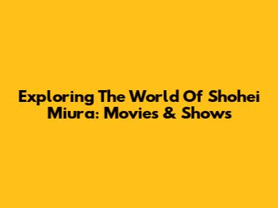 Exploring The World Of Shohei Miura: Movies & Shows