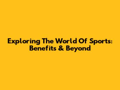 Exploring The World Of Sports: Benefits & Beyond