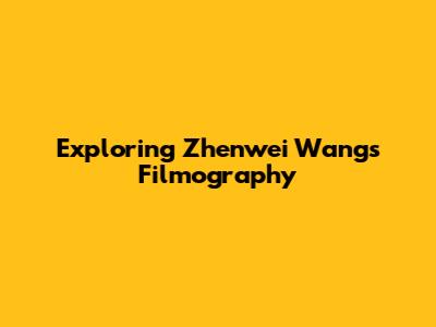 Exploring Zhenwei Wang's Filmography