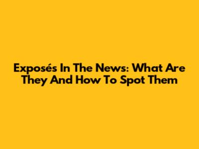 Exposés In The News: What Are They And How To Spot Them