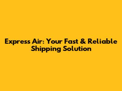 Express Air: Your Fast & Reliable Shipping Solution