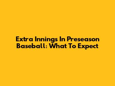 Extra Innings In Preseason Baseball: What To Expect