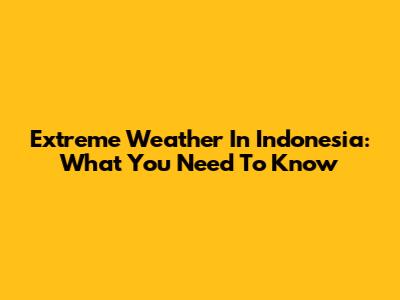 Extreme Weather In Indonesia: What You Need To Know