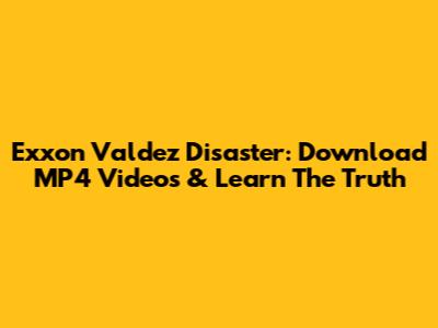 Exxon Valdez Disaster: Download MP4 Videos & Learn The Truth