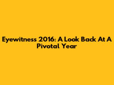 Eyewitness 2016: A Look Back At A Pivotal Year