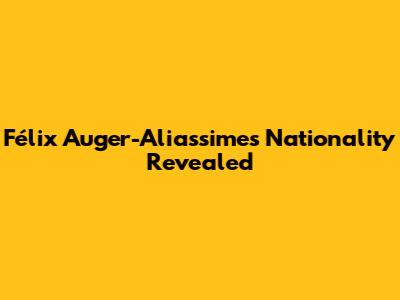 Félix Auger-Aliassime's Nationality Revealed