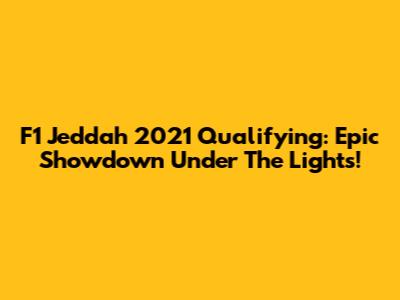 F1 Jeddah 2021 Qualifying: Epic Showdown Under The Lights!