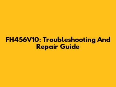 FH456V10: Troubleshooting And Repair Guide