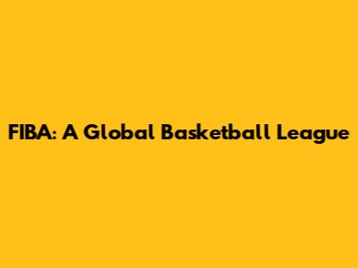 FIBA: A Global Basketball League