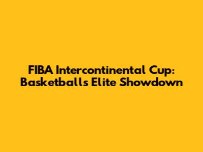 FIBA Intercontinental Cup: Basketball's Elite Showdown