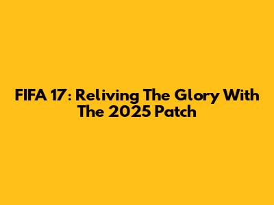 FIFA 17: Reliving The Glory With The 2025 Patch