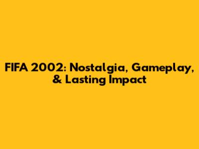 FIFA 2002: Nostalgia, Gameplay, & Lasting Impact