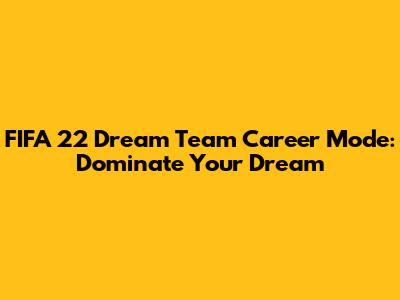 FIFA 22 Dream Team Career Mode: Dominate Your Dream