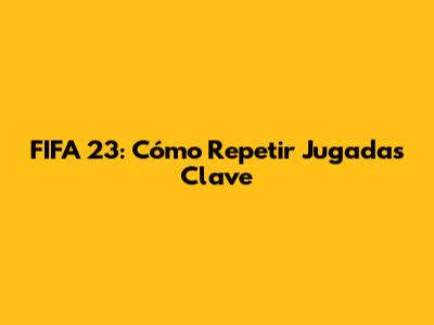 FIFA 23: Cómo Repetir Jugadas Clave