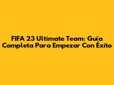 FIFA 23 Ultimate Team: Guía Completa Para Empezar Con Éxito