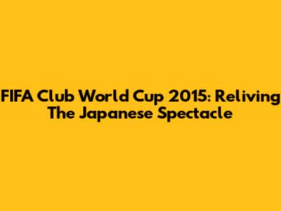 FIFA Club World Cup 2015: Reliving The Japanese Spectacle