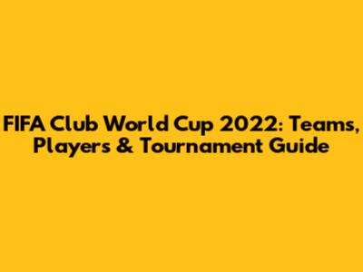 FIFA Club World Cup 2022: Teams, Players & Tournament Guide