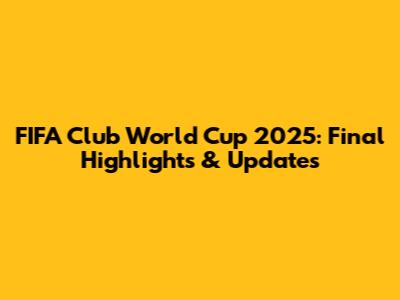 FIFA Club World Cup 2025: Final Highlights & Updates