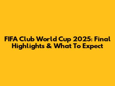 FIFA Club World Cup 2025: Final Highlights & What To Expect