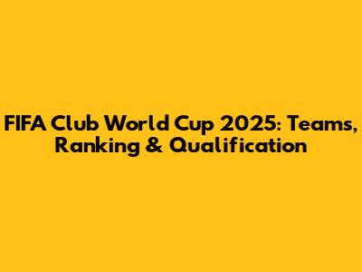 FIFA Club World Cup 2025: Teams, Ranking & Qualification