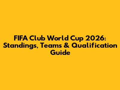 FIFA Club World Cup 2026: Standings, Teams & Qualification Guide