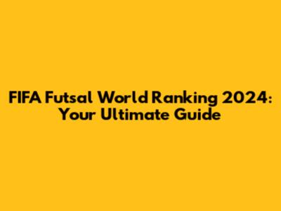 FIFA Futsal World Ranking 2024: Your Ultimate Guide