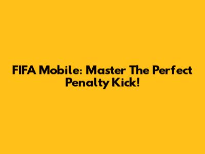 FIFA Mobile: Master The Perfect Penalty Kick!