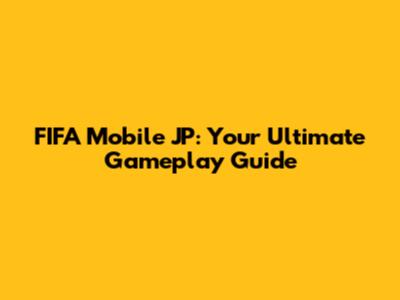 FIFA Mobile JP: Your Ultimate Gameplay Guide
