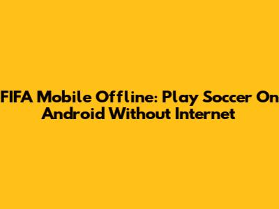 FIFA Mobile Offline: Play Soccer On Android Without Internet