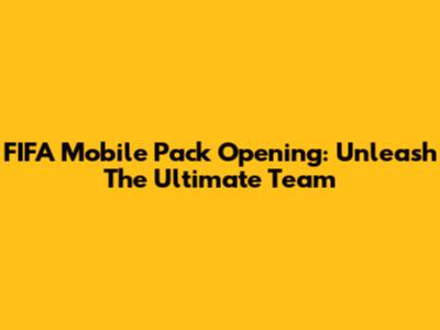 FIFA Mobile Pack Opening: Unleash The Ultimate Team
