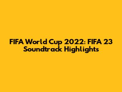 FIFA World Cup 2022: FIFA 23 Soundtrack Highlights