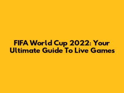 FIFA World Cup 2022: Your Ultimate Guide To Live Games