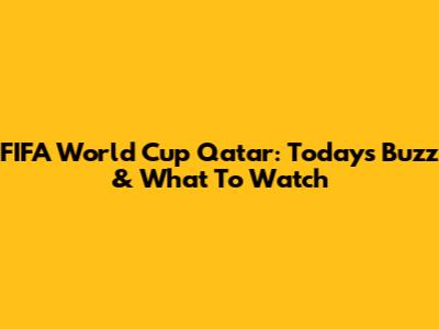 FIFA World Cup Qatar: Today's Buzz & What To Watch