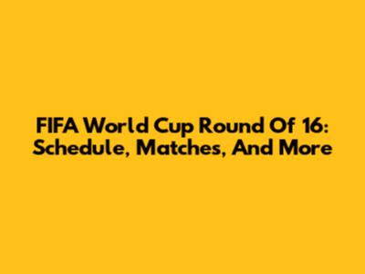 FIFA World Cup Round Of 16: Schedule, Matches, And More