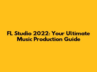 FL Studio 2022: Your Ultimate Music Production Guide