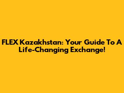 FLEX Kazakhstan: Your Guide To A Life-Changing Exchange!